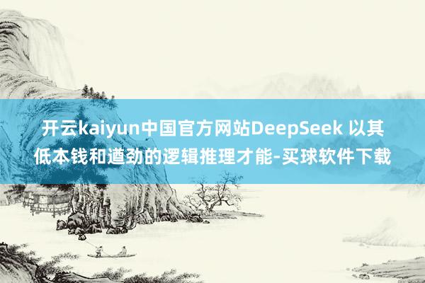 开云kaiyun中国官方网站DeepSeek 以其低本钱和遒劲的逻辑推理才能-买球软件下载