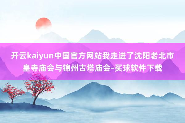 开云kaiyun中国官方网站我走进了沈阳老北市皇寺庙会与锦州古塔庙会-买球软件下载