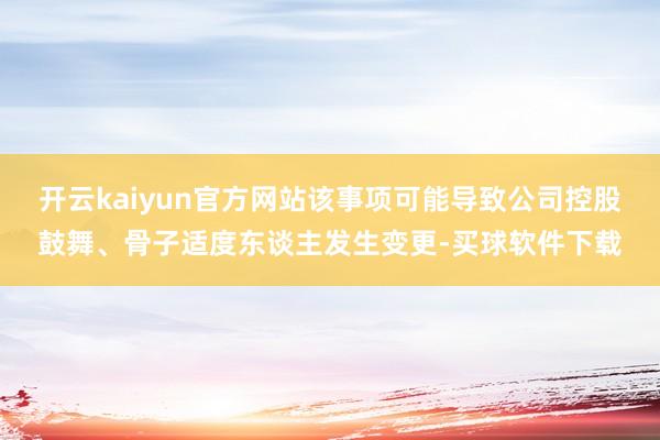 开云kaiyun官方网站该事项可能导致公司控股鼓舞、骨子适度东谈主发生变更-买球软件下载