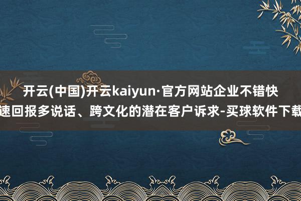 开云(中国)开云kaiyun·官方网站企业不错快速回报多说话、跨文化的潜在客户诉求-买球软件下载