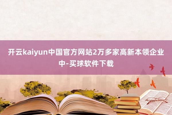 开云kaiyun中国官方网站2万多家高新本领企业中-买球软件下载