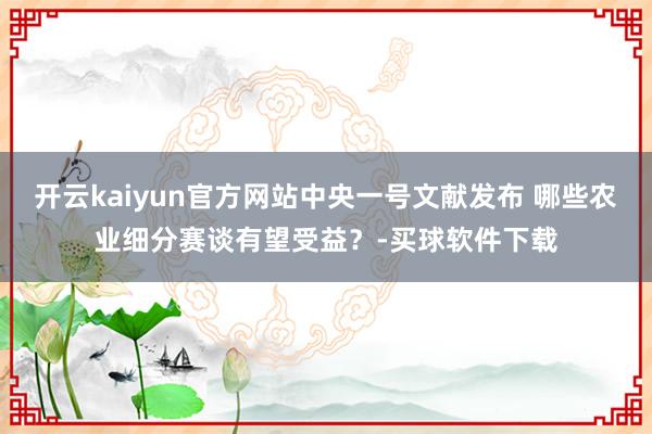 开云kaiyun官方网站中央一号文献发布 哪些农业细分赛谈有望受益？-买球软件下载