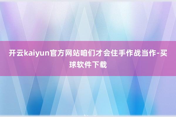 开云kaiyun官方网站咱们才会住手作战当作-买球软件下载