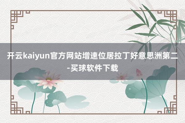 开云kaiyun官方网站增速位居拉丁好意思洲第二-买球软件下载