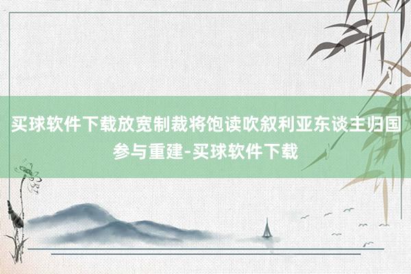 买球软件下载放宽制裁将饱读吹叙利亚东谈主归国参与重建-买球软件下载