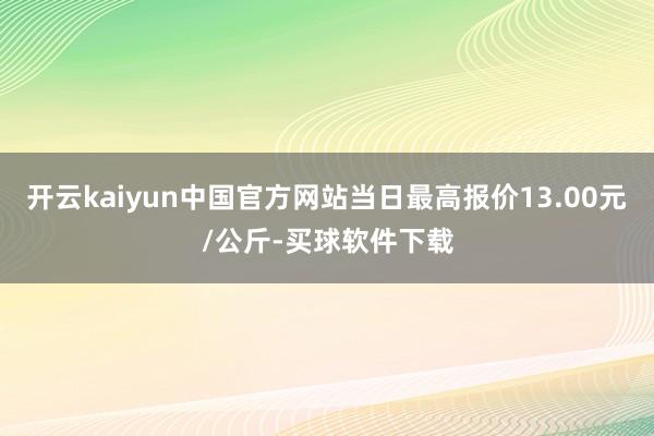 开云kaiyun中国官方网站当日最高报价13.00元/公斤-买球软件下载