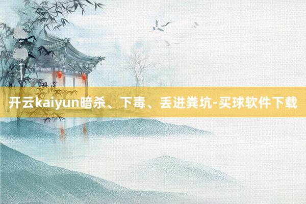 开云kaiyun暗杀、下毒、丢进粪坑-买球软件下载