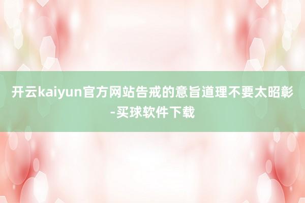 开云kaiyun官方网站告戒的意旨道理不要太昭彰-买球软件下载