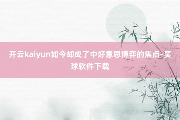 开云kaiyun如今却成了中好意思博弈的焦点-买球软件下载