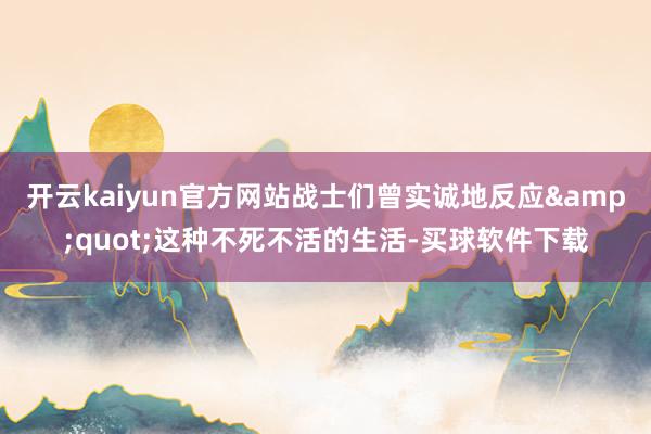 开云kaiyun官方网站战士们曾实诚地反应"这种不死不活的生活-买球软件下载