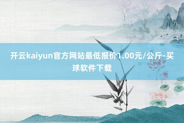 开云kaiyun官方网站最低报价1.00元/公斤-买球软件下载