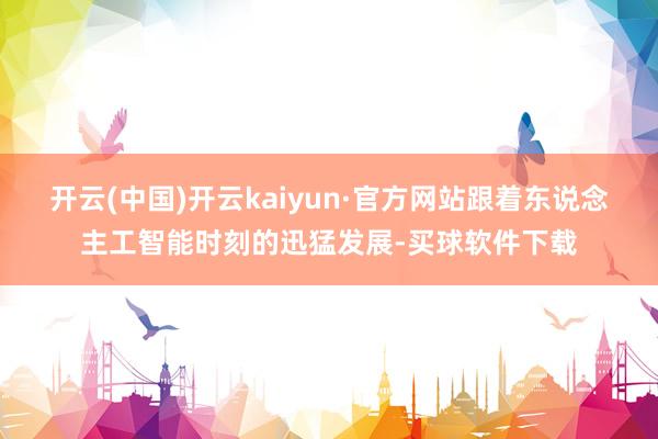 开云(中国)开云kaiyun·官方网站跟着东说念主工智能时刻的迅猛发展-买球软件下载