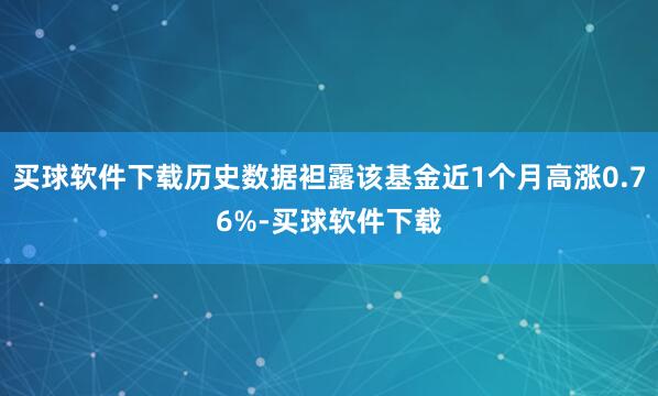 买球软件下载历史数据袒露该基金近1个月高涨0.76%-买球软件下载