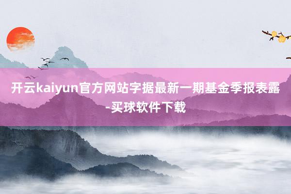 开云kaiyun官方网站字据最新一期基金季报表露-买球软件下载